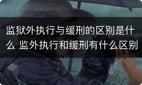 监狱外执行与缓刑的区别是什么 监外执行和缓刑有什么区别?
