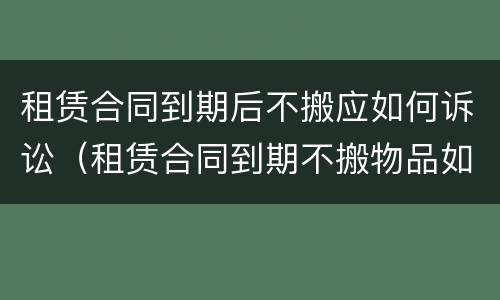 租赁合同到期后不搬应如何诉讼（租赁合同到期不搬物品如何处理）