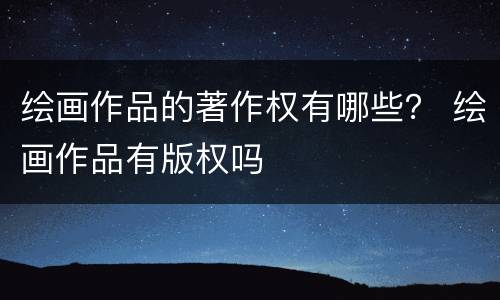 绘画作品的著作权有哪些？ 绘画作品有版权吗