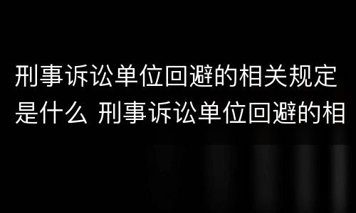 刑事诉讼单位回避的相关规定是什么 刑事诉讼单位回避的相关规定是什么法律