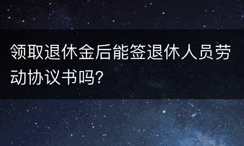 领取退休金后能签退休人员劳动协议书吗？