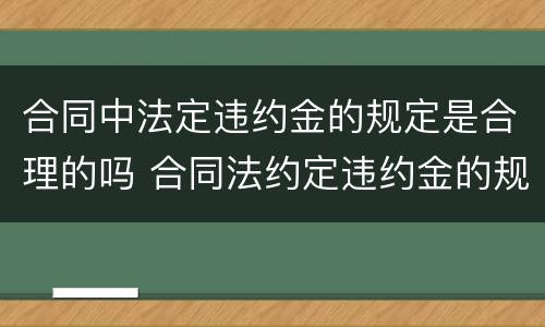 合同中法定违约金的规定是合理的吗 合同法约定违约金的规定