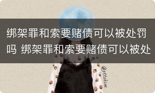 绑架罪和索要赌债可以被处罚吗 绑架罪和索要赌债可以被处罚吗