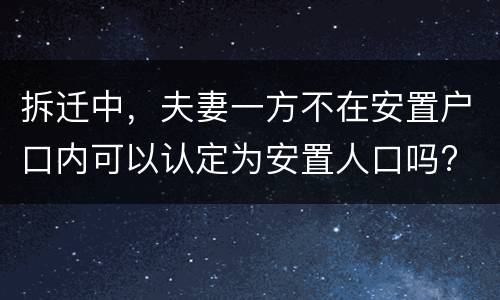 拆迁中，夫妻一方不在安置户口内可以认定为安置人口吗?