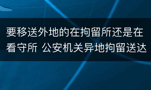 要移送外地的在拘留所还是在看守所 公安机关异地拘留送达看守所