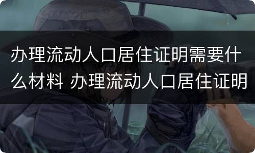 办理流动人口居住证明需要什么材料 办理流动人口居住证明需要什么材料呢