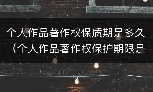 个人作品著作权保质期是多久（个人作品著作权保护期限是多久）