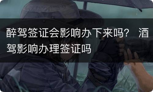 醉驾签证会影响办下来吗？ 酒驾影响办理签证吗