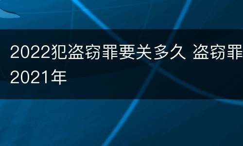 2022犯盗窃罪要关多久 盗窃罪2021年