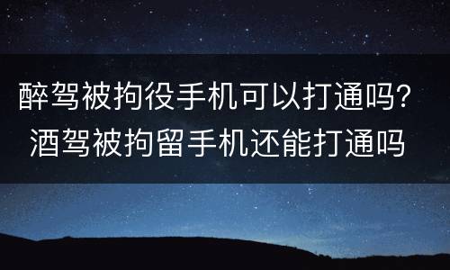 醉驾被拘役手机可以打通吗？ 酒驾被拘留手机还能打通吗