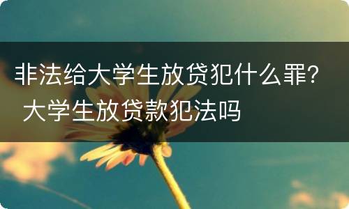 非法给大学生放贷犯什么罪？ 大学生放贷款犯法吗