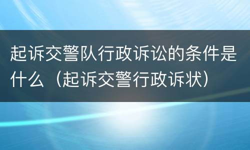 起诉交警队行政诉讼的条件是什么（起诉交警行政诉状）
