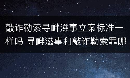 敲诈勒索寻衅滋事立案标准一样吗 寻衅滋事和敲诈勒索罪哪个重