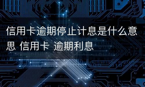 信用卡逾期停止计息是什么意思 信用卡 逾期利息