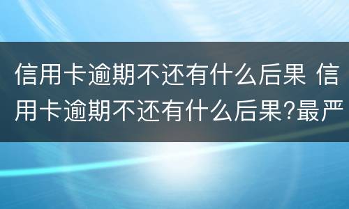 信用卡逾期不还有什么后果 信用卡逾期不还有什么后果?最严重是七年牢