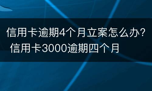 信用卡逾期4个月立案怎么办? 信用卡3000逾期四个月