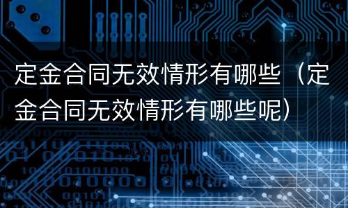 定金合同无效情形有哪些（定金合同无效情形有哪些呢）