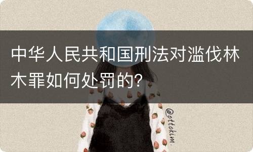 中华人民共和国刑法对滥伐林木罪如何处罚的？