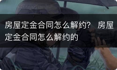 房屋定金合同怎么解约？ 房屋定金合同怎么解约的