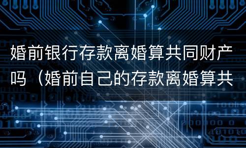 婚前银行存款离婚算共同财产吗（婚前自己的存款离婚算共同财产吗?）