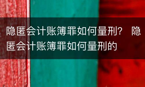 隐匿会计账簿罪如何量刑？ 隐匿会计账簿罪如何量刑的