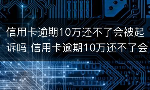 信用卡逾期10万还不了会被起诉吗 信用卡逾期10万还不了会被起诉吗