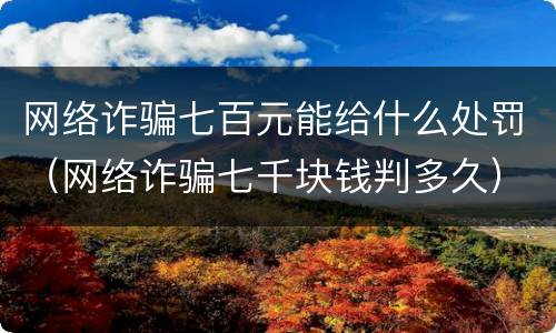 网络诈骗七百元能给什么处罚（网络诈骗七千块钱判多久）
