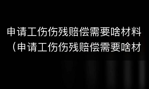 申请工伤伤残赔偿需要啥材料（申请工伤伤残赔偿需要啥材料和手续）