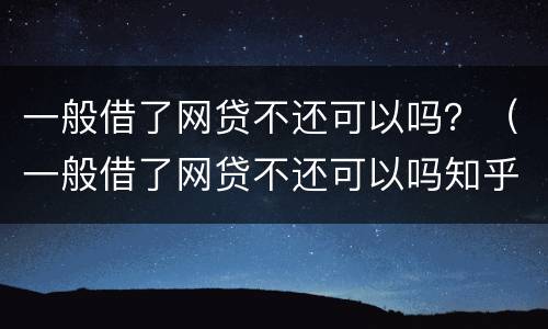 一般借了网贷不还可以吗？（一般借了网贷不还可以吗知乎）
