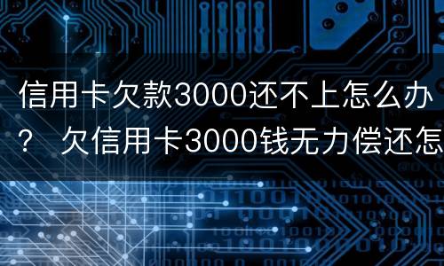 信用卡欠款3000还不上怎么办？ 欠信用卡3000钱无力偿还怎么办