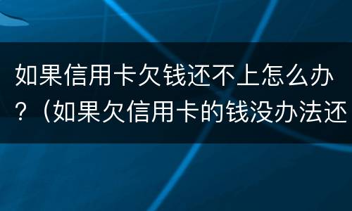 如果信用卡欠钱还不上怎么办?（如果欠信用卡的钱没办法还怎么办）