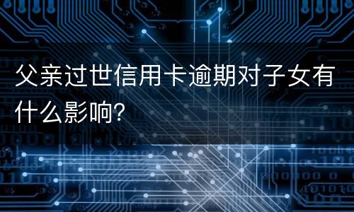 父亲过世信用卡逾期对子女有什么影响？