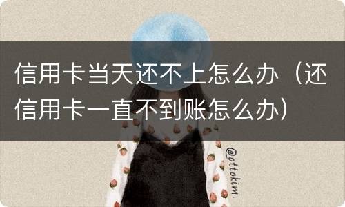 信用卡当天还不上怎么办（还信用卡一直不到账怎么办）