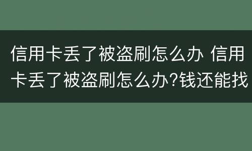 信用卡丢了被盗刷怎么办 信用卡丢了被盗刷怎么办?钱还能找回来吗?