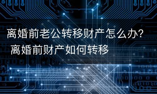 离婚前老公转移财产怎么办？ 离婚前财产如何转移