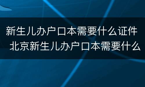 新生儿办户口本需要什么证件 北京新生儿办户口本需要什么证件