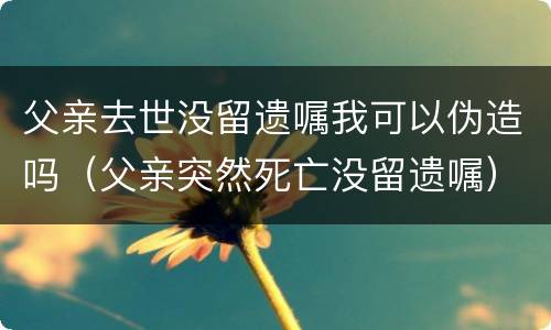 父亲去世没留遗嘱我可以伪造吗（父亲突然死亡没留遗嘱）