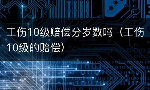 工伤10级赔偿分岁数吗（工伤10级的赔偿）