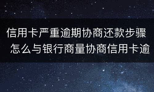 信用卡严重逾期协商还款步骤 怎么与银行商量协商信用卡逾期还款事宜