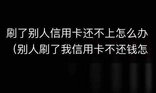 刷了别人信用卡还不上怎么办（别人刷了我信用卡不还钱怎么办,报警有用吗）