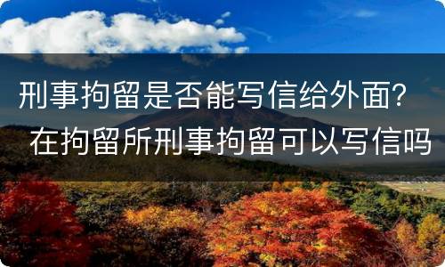 刑事拘留是否能写信给外面？ 在拘留所刑事拘留可以写信吗