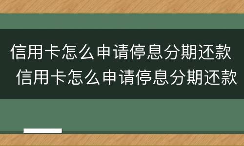 信用卡怎么申请停息分期还款 信用卡怎么申请停息分期还款的
