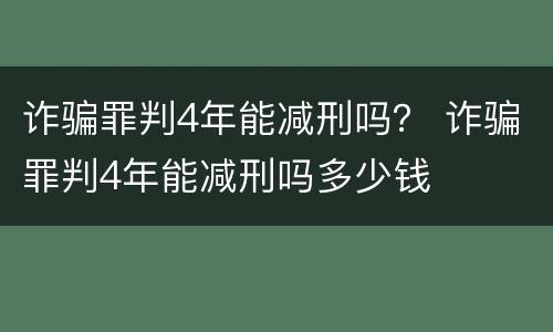 诈骗罪判4年能减刑吗？ 诈骗罪判4年能减刑吗多少钱