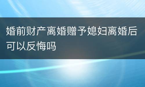 婚前财产离婚赠予媳妇离婚后可以反悔吗