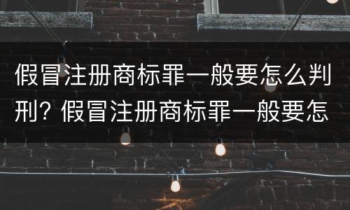 假冒注册商标罪一般要怎么判刑? 假冒注册商标罪一般要怎么判刑呢