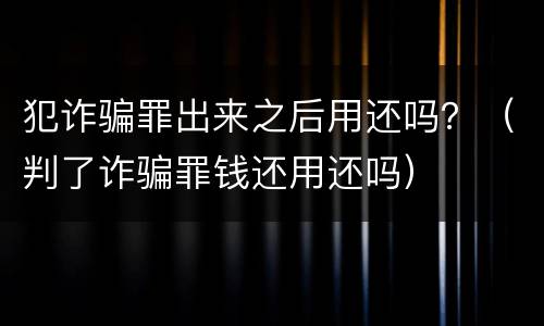 犯诈骗罪出来之后用还吗？（判了诈骗罪钱还用还吗）