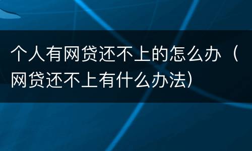 个人有网贷还不上的怎么办（网贷还不上有什么办法）