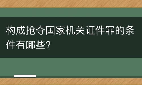 构成抢夺国家机关证件罪的条件有哪些?