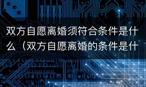 双方自愿离婚须符合条件是什么（双方自愿离婚的条件是什么）