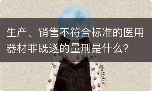 生产、销售不符合标准的医用器材罪既遂的量刑是什么？